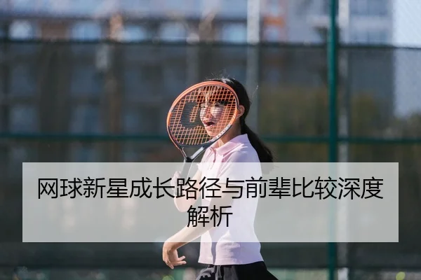 网球新星成长路径与前辈比较深度解析